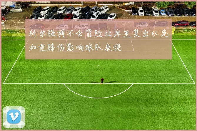 科尔强调不会冒险让库里复出以免加重膝伤影响球队表现
