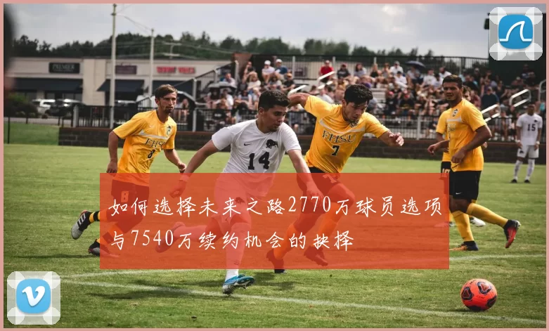 如何选择未来之路2770万球员选项与7540万续约机会的抉择