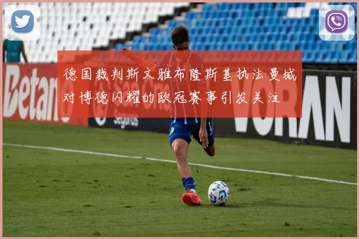 德国裁判斯文雅布隆斯基执法曼城对博德闪耀的欧冠赛事引发关注