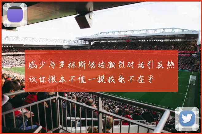 威少与罗林斯场边激烈对话引发热议你根本不值一提我毫不在乎
