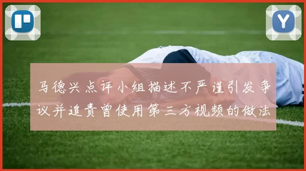 马德兴点评小组描述不严谨引发争议并追责曾使用第三方视频的做法