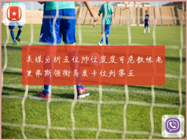 美媒分析五位帅位岌岌可危教练老里弗斯领衔乌度卡位列第五