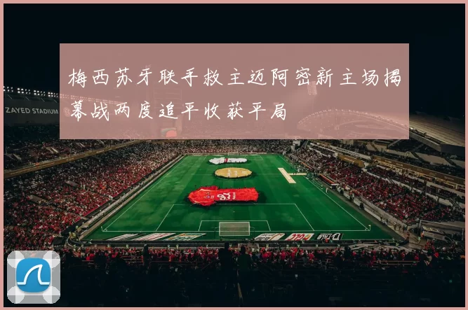 梅西苏牙联手救主迈阿密新主场揭幕战两度追平收获平局