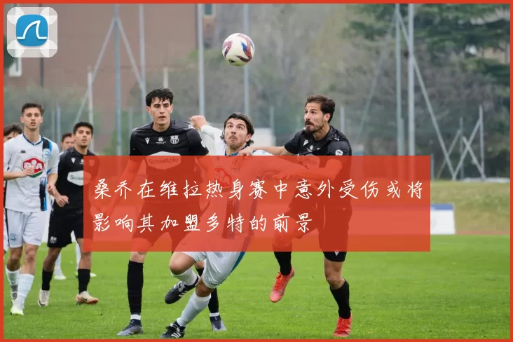 桑乔在维拉热身赛中意外受伤或将影响其加盟多特的前景