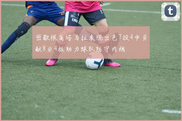 密歇根高塔马拉表现出色7投4中贡献8分4板助力球队防守内线