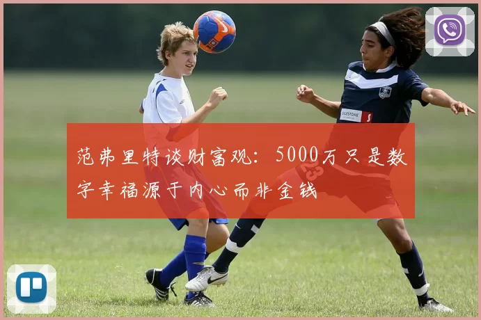 范弗里特谈财富观：5000万只是数字幸福源于内心而非金钱