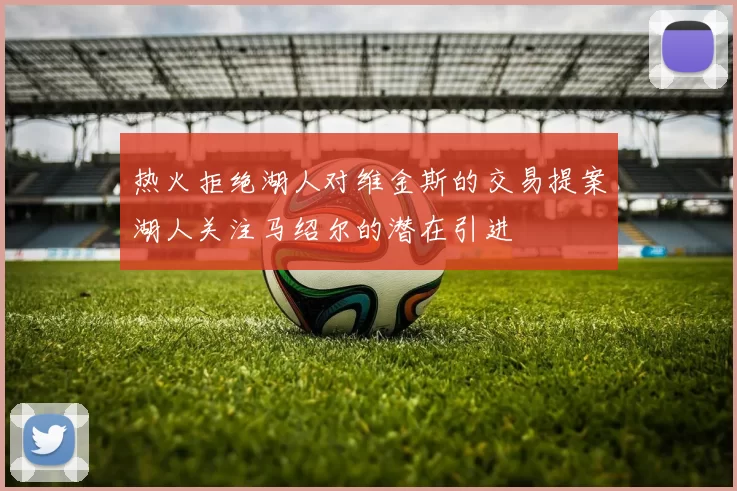 热火拒绝湖人对维金斯的交易提案湖人关注马绍尔的潜在引进