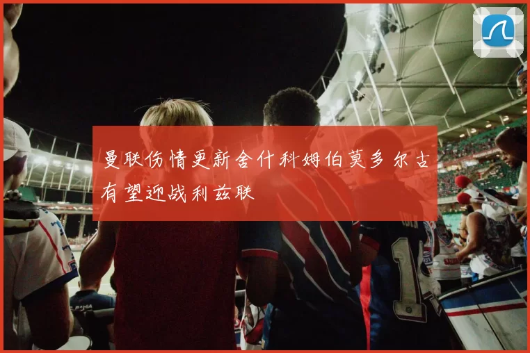 曼联伤情更新舍什科姆伯莫多尔古有望迎战利兹联